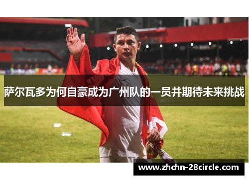 萨尔瓦多为何自豪成为广州队的一员并期待未来挑战