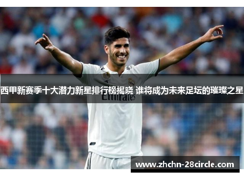 西甲新赛季十大潜力新星排行榜揭晓 谁将成为未来足坛的璀璨之星