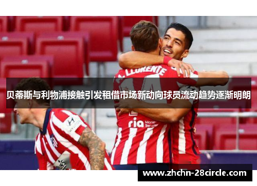 贝蒂斯与利物浦接触引发租借市场新动向球员流动趋势逐渐明朗