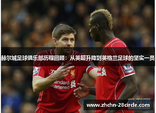 赫尔城足球俱乐部历程回顾:从英超升降到英格兰足球的坚实一员 赫尔城足球俱乐部历程回顾:从英超升降到英格兰足球的坚实一员