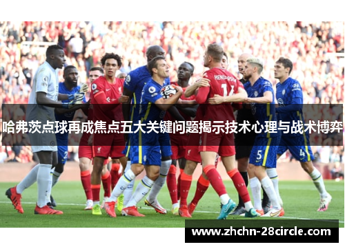哈弗茨点球再成焦点五大关键问题揭示技术心理与战术博弈