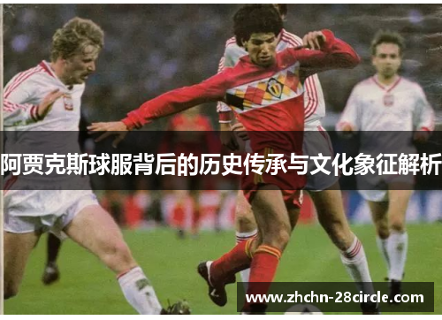阿贾克斯球服背后的历史传承与文化象征解析