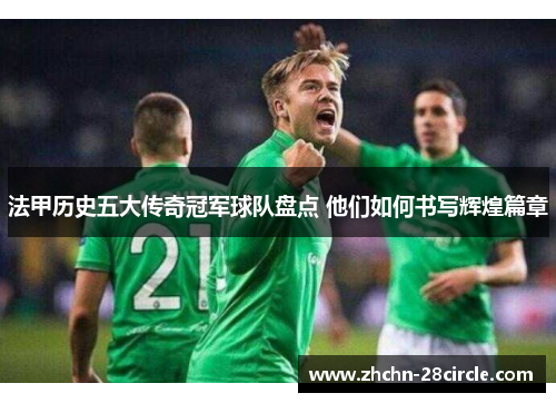 法甲历史五大传奇冠军球队盘点 他们如何书写辉煌篇章