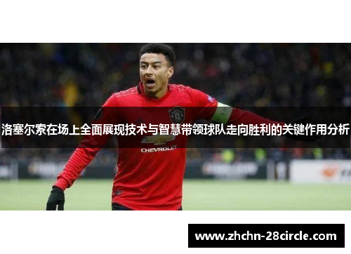 洛塞尔索在场上全面展现技术与智慧带领球队走向胜利的关键作用分析