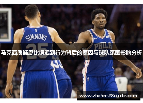 马克西质疑恩比德迟到行为背后的原因与球队氛围影响分析