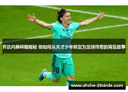 齐达内巅峰期揭秘 他如何从天才少年蜕变为足球传奇的背后故事