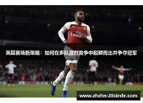 英超赛场新策略：如何在多队激烈竞争中脱颖而出并争夺冠军