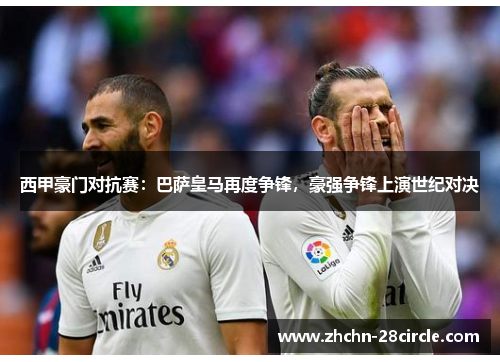 西甲豪门对抗赛:巴萨皇马再度争锋,豪强争锋上演世纪对决 西甲豪门对抗赛:巴萨皇马再度争锋,豪强争锋上演世纪对决
