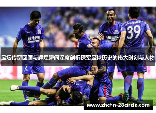 足坛传奇回顾与辉煌瞬间深度剖析探索足球历史的伟大时刻与人物