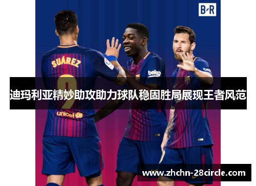 迪玛利亚精妙助攻助力球队稳固胜局展现王者风范