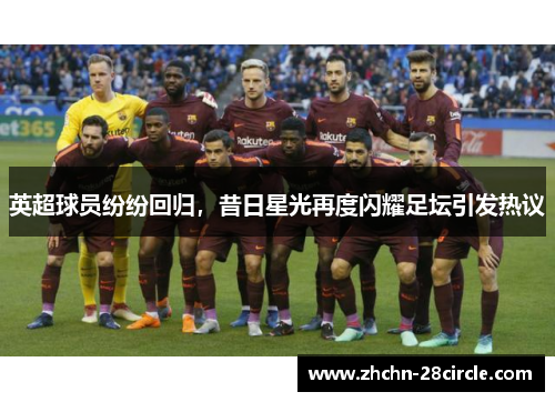 英超球员纷纷回归,昔日星光再度闪耀足坛引发热议 英超球员纷纷回归,昔日星光再度闪耀足坛引发热议