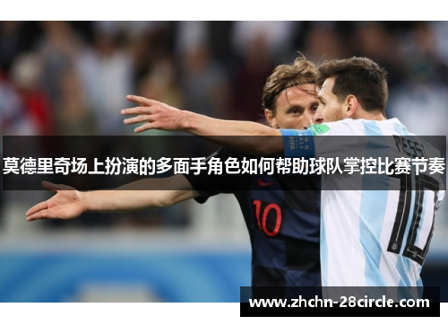 莫德里奇场上扮演的多面手角色如何帮助球队掌控比赛节奏