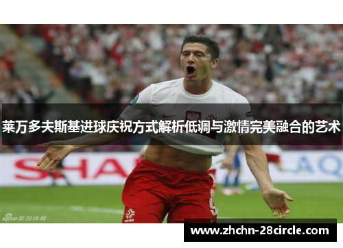 莱万多夫斯基进球庆祝方式解析低调与激情完美融合的艺术 莱万多夫斯基进球庆祝方式解析低调与激情完美融合的艺术