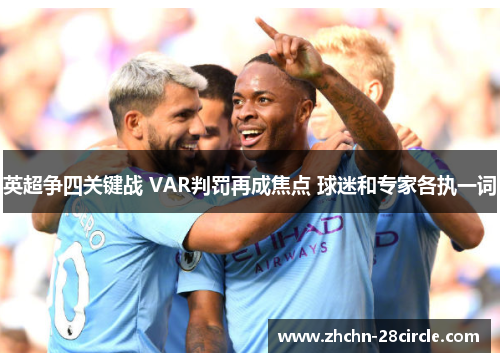 英超争四关键战 VAR判罚再成焦点 球迷和专家各执一词 英超争四关键战 VAR判罚再成焦点 球迷和专家各执一词