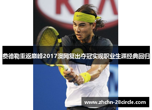 费德勒重返巅峰2017澳网复出夺冠实现职业生涯经典回归 费德勒重返巅峰2017澳网复出夺冠实现职业生涯经典回归