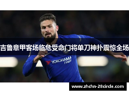 吉鲁意甲客场临危受命门将单刀神扑震惊全场 吉鲁意甲客场临危受命门将单刀神扑震惊全场