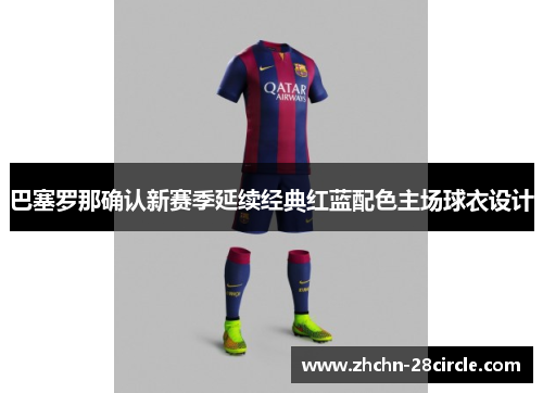 巴塞罗那确认新赛季延续经典红蓝配色主场球衣设计 巴塞罗那确认新赛季延续经典红蓝配色主场球衣设计