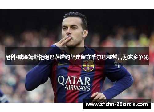 尼科·威廉姆斯拒绝巴萨邀约坚定留守毕尔巴鄂誓言为家乡争光 尼科·威廉姆斯拒绝巴萨邀约坚定留守毕尔巴鄂誓言为家乡争光