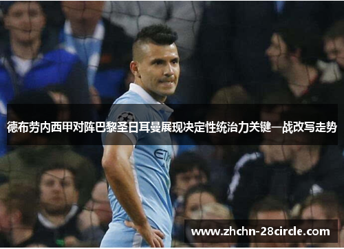 德布劳内西甲对阵巴黎圣日耳曼展现决定性统治力关键一战改写走势