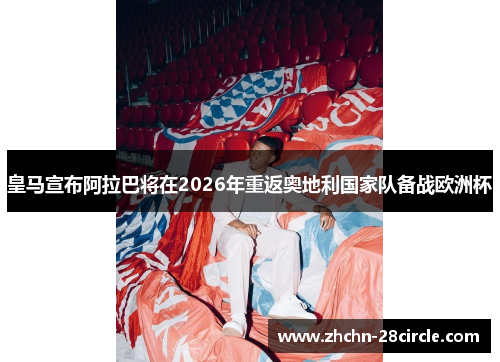 皇马宣布阿拉巴将在2026年重返奥地利国家队备战欧洲杯
