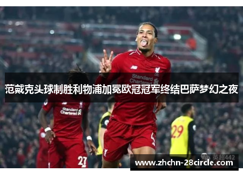 范戴克头球制胜利物浦加冕欧冠冠军终结巴萨梦幻之夜