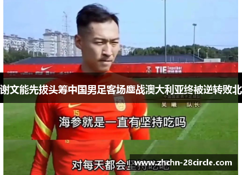 谢文能先拔头筹中国男足客场鏖战澳大利亚终被逆转败北