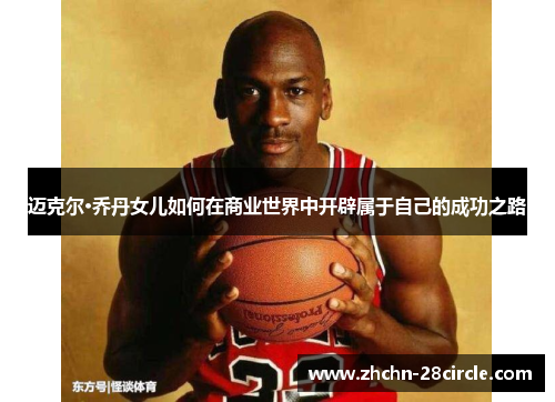 迈克尔·乔丹女儿如何在商业世界中开辟属于自己的成功之路