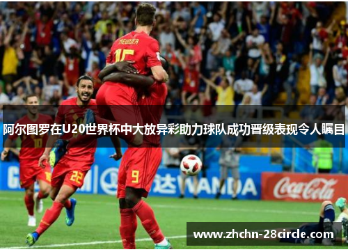 阿尔图罗在U20世界杯中大放异彩助力球队成功晋级表现令人瞩目