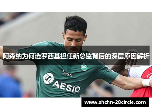 阿森纳为何选罗西基担任新总监背后的深层原因解析