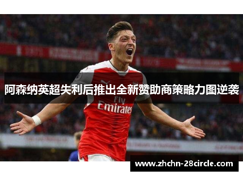 阿森纳英超失利后推出全新赞助商策略力图逆袭 阿森纳英超失利后推出全新赞助商策略力图逆袭