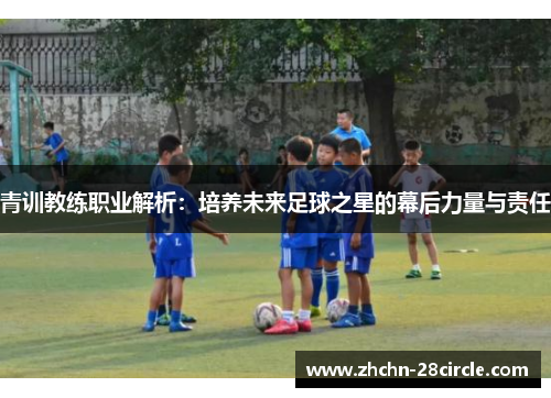青训教练职业解析：培养未来足球之星的幕后力量与责任
