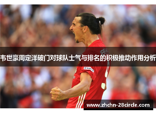 韦世豪周定洋破门对球队士气与排名的积极推动作用分析