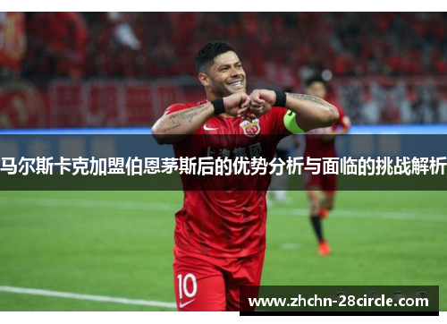 马尔斯卡克加盟伯恩茅斯后的优势分析与面临的挑战解析 马尔斯卡克加盟伯恩茅斯后的优势分析与面临的挑战解析