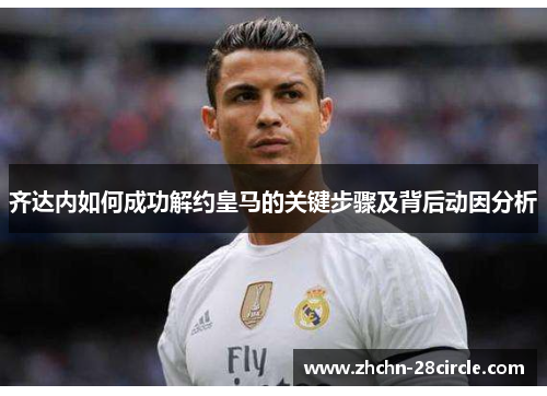 齐达内如何成功解约皇马的关键步骤及背后动因分析 齐达内如何成功解约皇马的关键步骤及背后动因分析