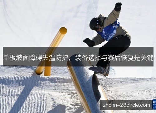 单板坡面障碍失温防护,装备选择与赛后恢复是关键 单板坡面障碍失温防护,装备选择与赛后恢复是关键
